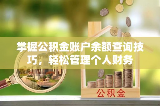 湖南掌握公积金账户余额查询技巧，轻松管理个人财务