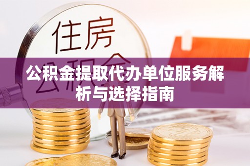 湖南公积金提取代办单位服务解析与选择指南