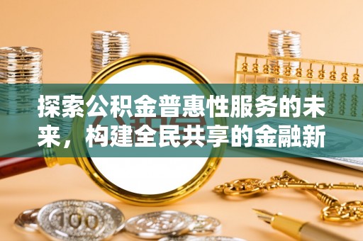 湖南探索公积金普惠性服务的未来，构建全民共享的金融新生态