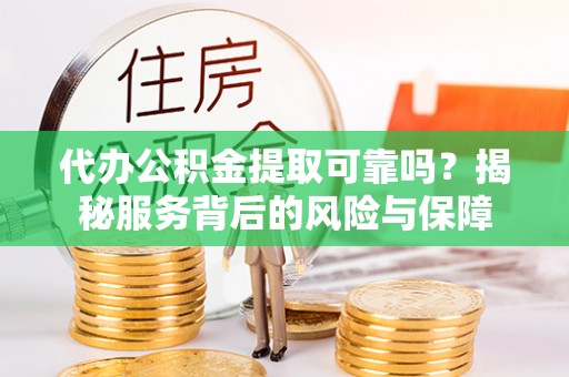 湖南代办公积金提取可靠吗？揭秘服务背后的风险与保障