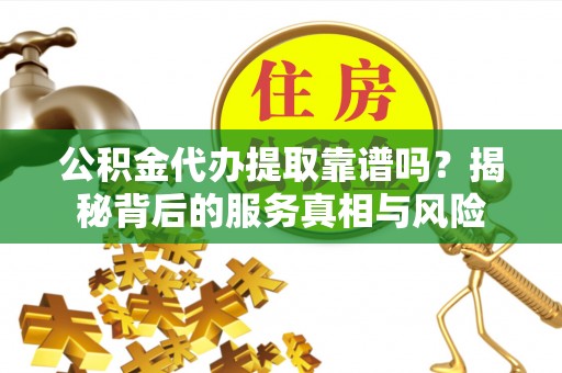 湖南公积金代办提取靠谱吗？揭秘背后的服务真相与风险