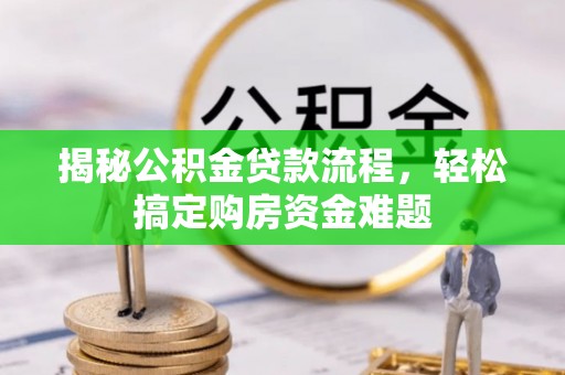 湖南揭秘公积金贷款流程，轻松搞定购房资金难题