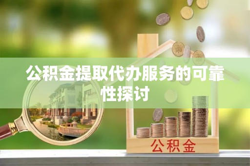 湖南公积金提取代办服务的可靠性探讨