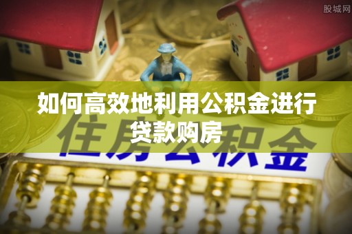 湖南如何高效地利用公积金进行贷款购房