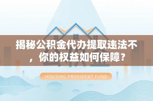 湖南揭秘公积金代办提取违法不，你的权益如何保障？